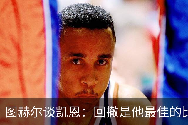 图赫尔谈凯恩：回撤是他最佳的比赛风格