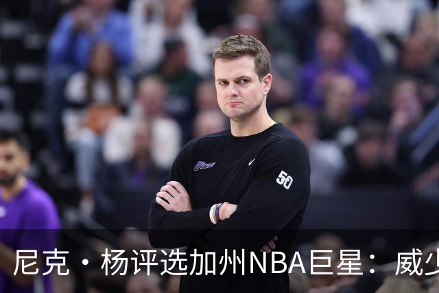尼克·杨评选加州NBA巨星：威少、阿里纳斯与德罗赞等人